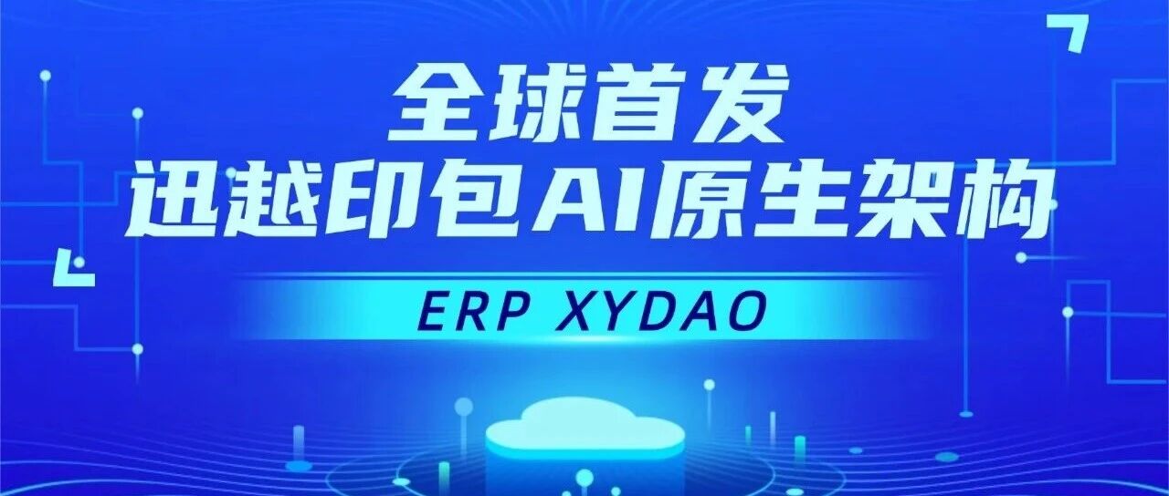 全球首发 | 迅越印包AI原生架构ERP XYDAO重新定义工业大脑！